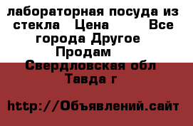 лабораторная посуда из стекла › Цена ­ 10 - Все города Другое » Продам   . Свердловская обл.,Тавда г.